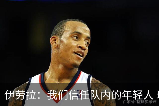 伊劳拉：我们信任队内的年轻人 现在要备战周末与阿森纳的比赛